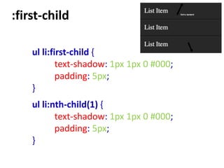 :first-child

    ul li:first-child {
            text-shadow: 1px 1px 0 #000;
            padding: 5px;
    }
    ul li:nth-child(1) {
           text-shadow: 1px 1px 0 #000;
           padding: 5px;
    }
 