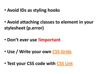 • Avoid IDs as styling hooks

• Avoid attaching classes to element in your
stylesheet (p.error)

• Don’t ever use !important

• Use / Write your own CSS Grids

• Test your CSS code with CSS Lint
 