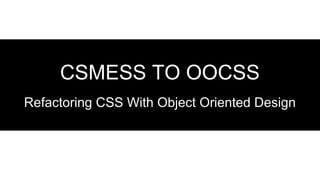 CSMESS TO OOCSS
Refactoring CSS With Object Oriented Design
 