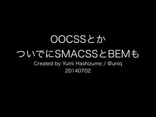 OOCSSとか 
ついでにSMACSSとBEMも 
Created by Yumi Hashizume / @uniq 
20140702 
 