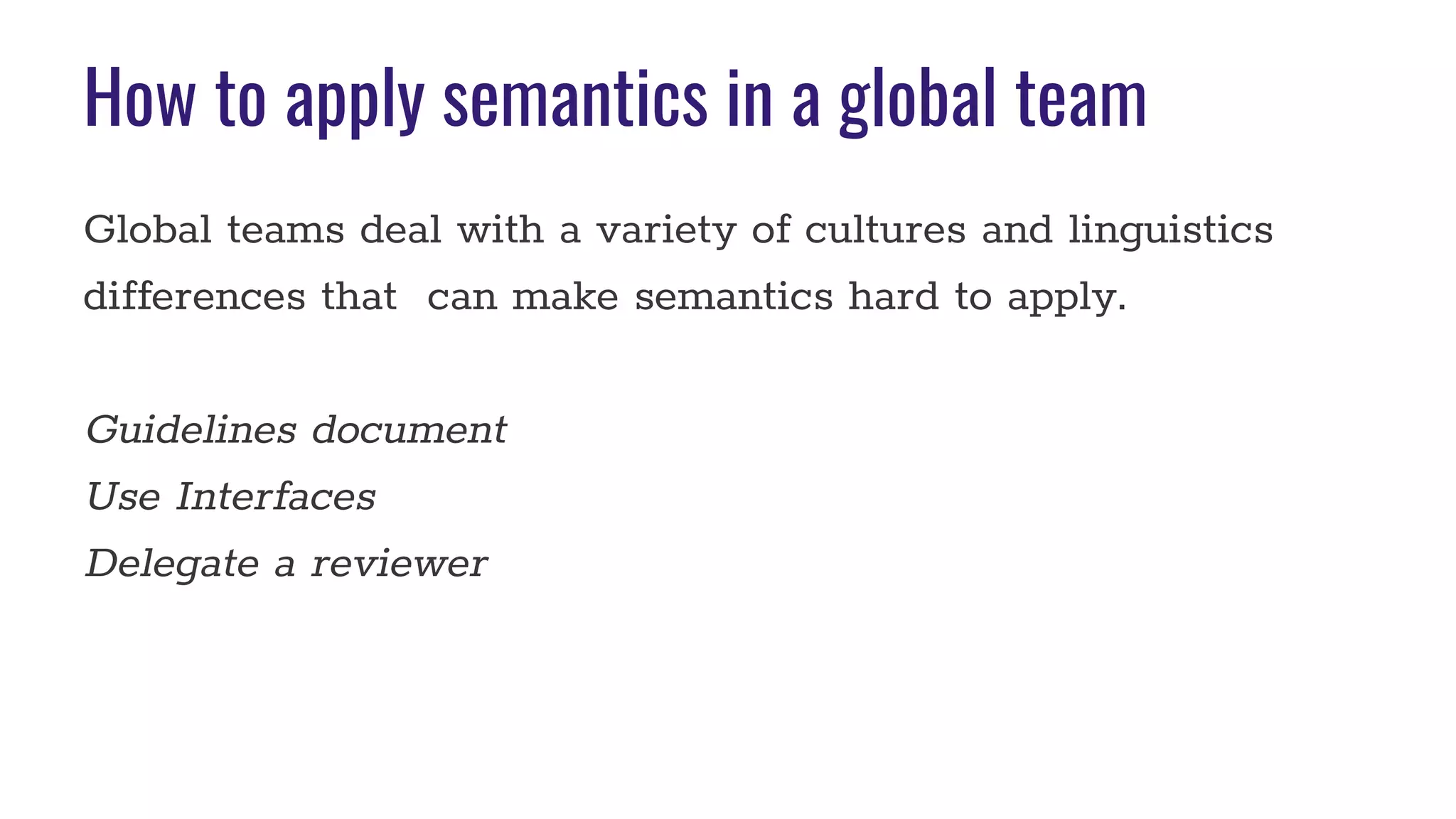 How to apply semantics in a global team
Global teams deal with a variety of cultures and linguistics
differences that can make semantics hard to apply.
Guidelines document
Use Interfaces
Delegate a reviewer
 