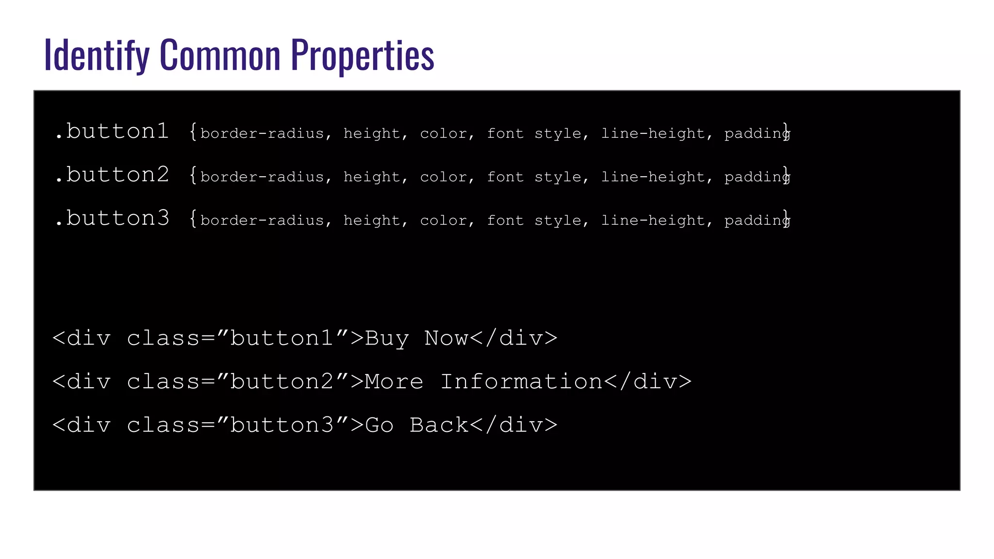 Identify Common Properties
.button1 {border-radius, height, color, font style, line-height, padding}
.button2 {border-radius, height, color, font style, line-height, padding}
.button3 {border-radius, height, color, font style, line-height, padding}
<div class=”button1”>Buy Now</div>
<div class=”button2”>More Information</div>
<div class=”button3”>Go Back</div>
 