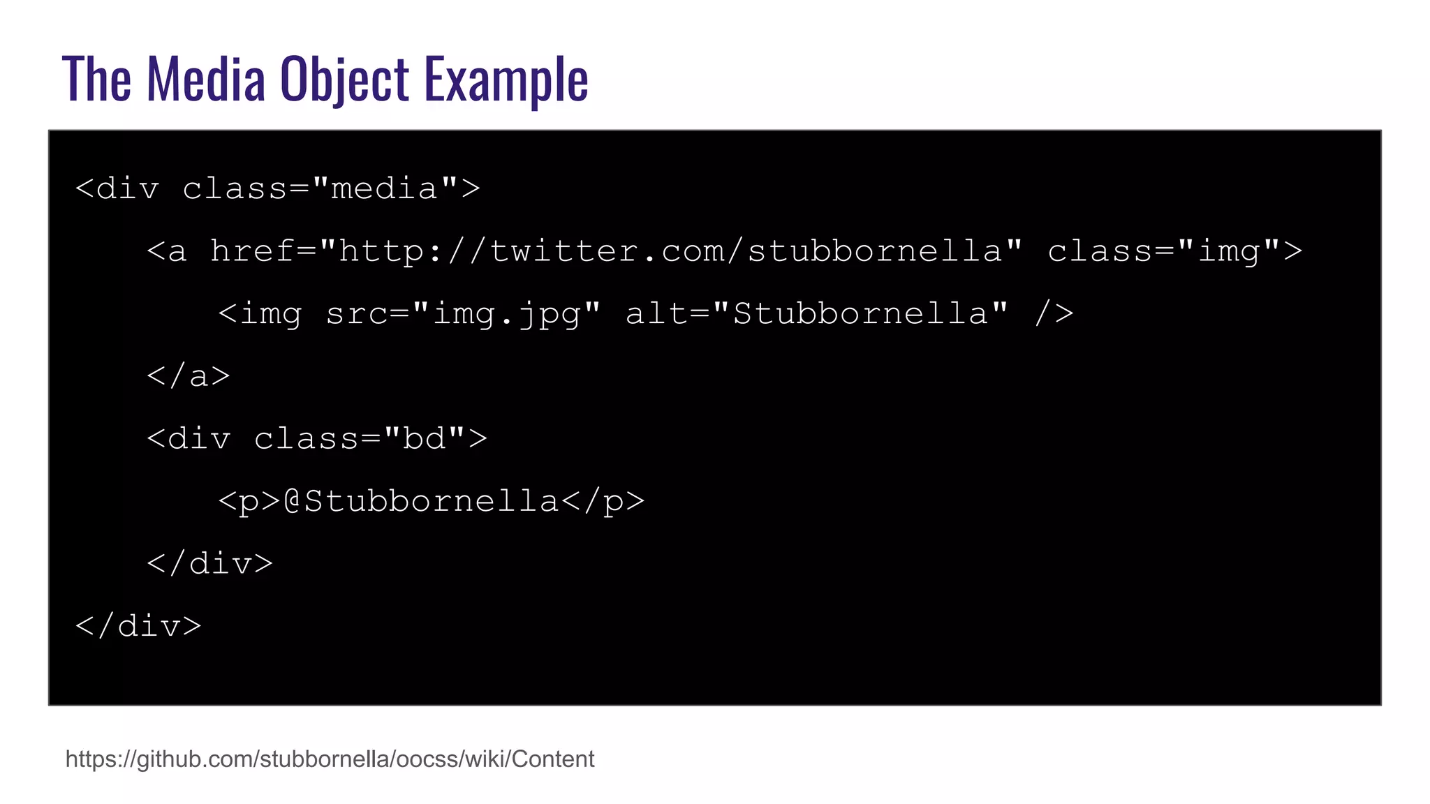 The Media Object Example
<div class="media">
<a href="http://twitter.com/stubbornella" class="img">
<img src="img.jpg" alt="Stubbornella" />
</a>
<div class="bd">
<p>@Stubbornella</p>
</div>
</div>
https://github.com/stubbornella/oocss/wiki/Content
 