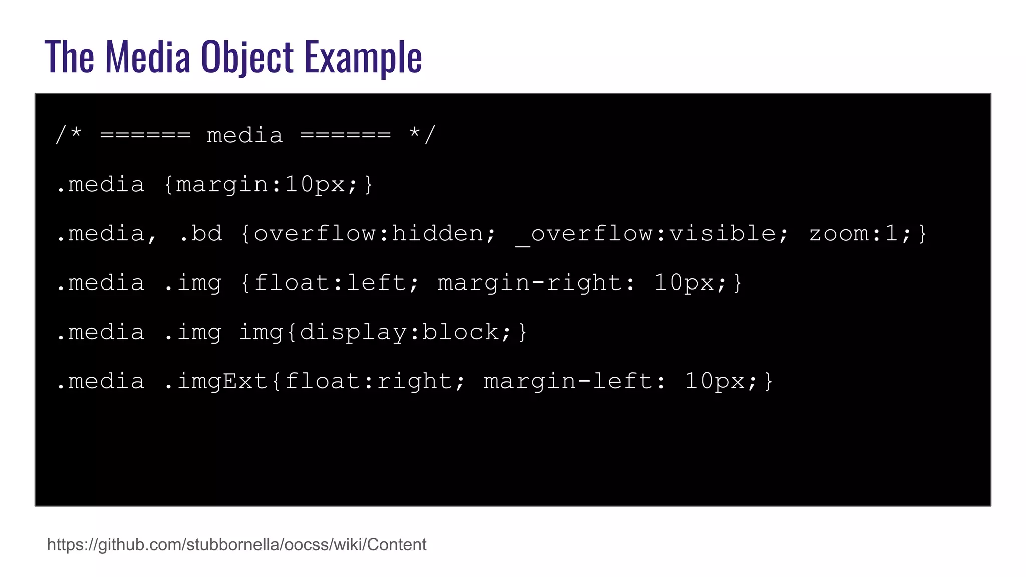 The Media Object Example
/* ====== media ====== */
.media {margin:10px;}
.media, .bd {overflow:hidden; _overflow:visible; zoom:1;}
.media .img {float:left; margin-right: 10px;}
.media .img img{display:block;}
.media .imgExt{float:right; margin-left: 10px;}
https://github.com/stubbornella/oocss/wiki/Content
 
