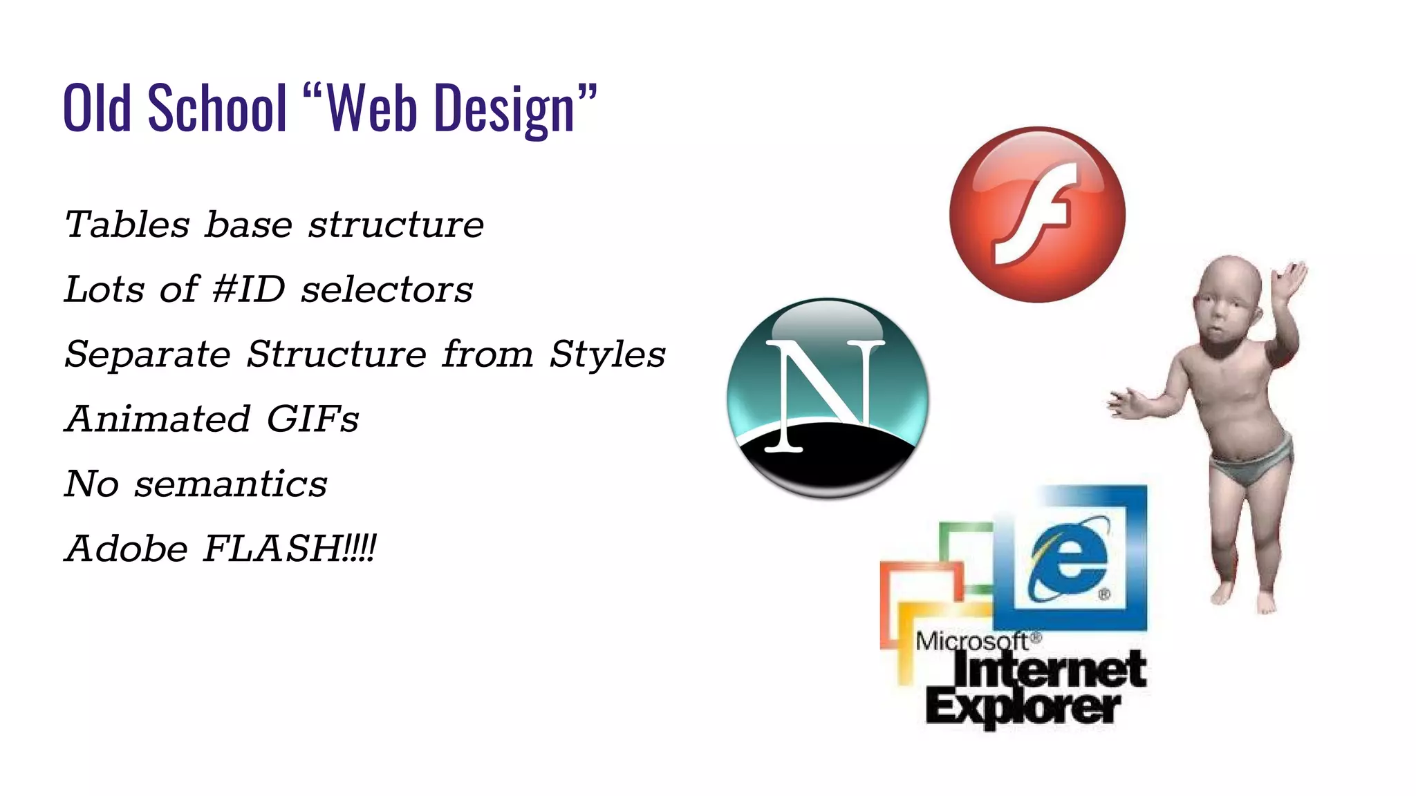 Tables base structure
Lots of #ID selectors
Separate Structure from Styles
Animated GIFs
No semantics
Adobe FLASH!!!!
Old School “Web Design”
 