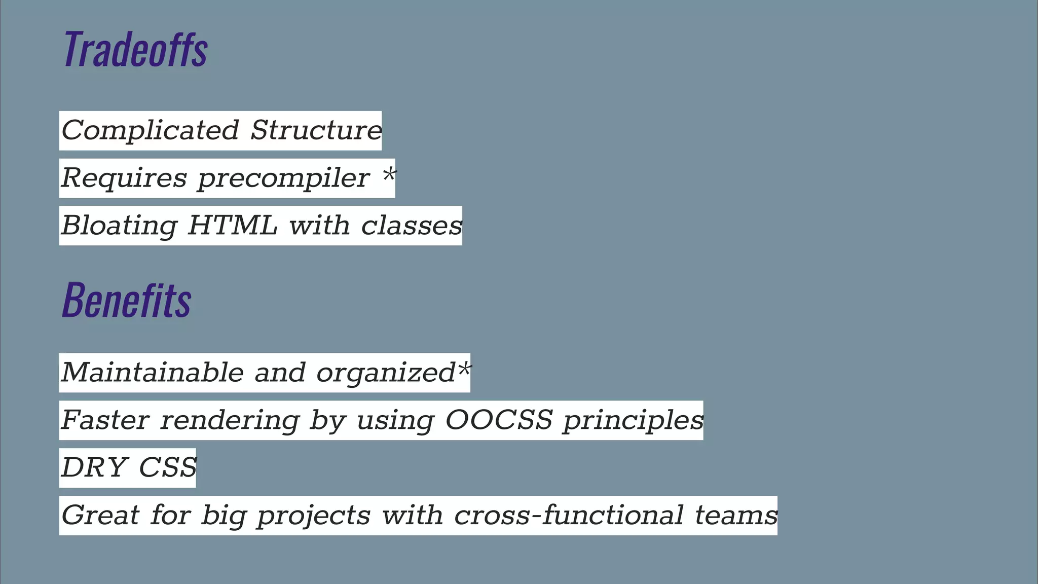 Tradeoffs
Complicated Structure
Requires precompiler *
Bloating HTML with classes
Benefits
Maintainable and organized*
Faster rendering by using OOCSS principles
DRY CSS
Great for big projects with cross-functional teams
 