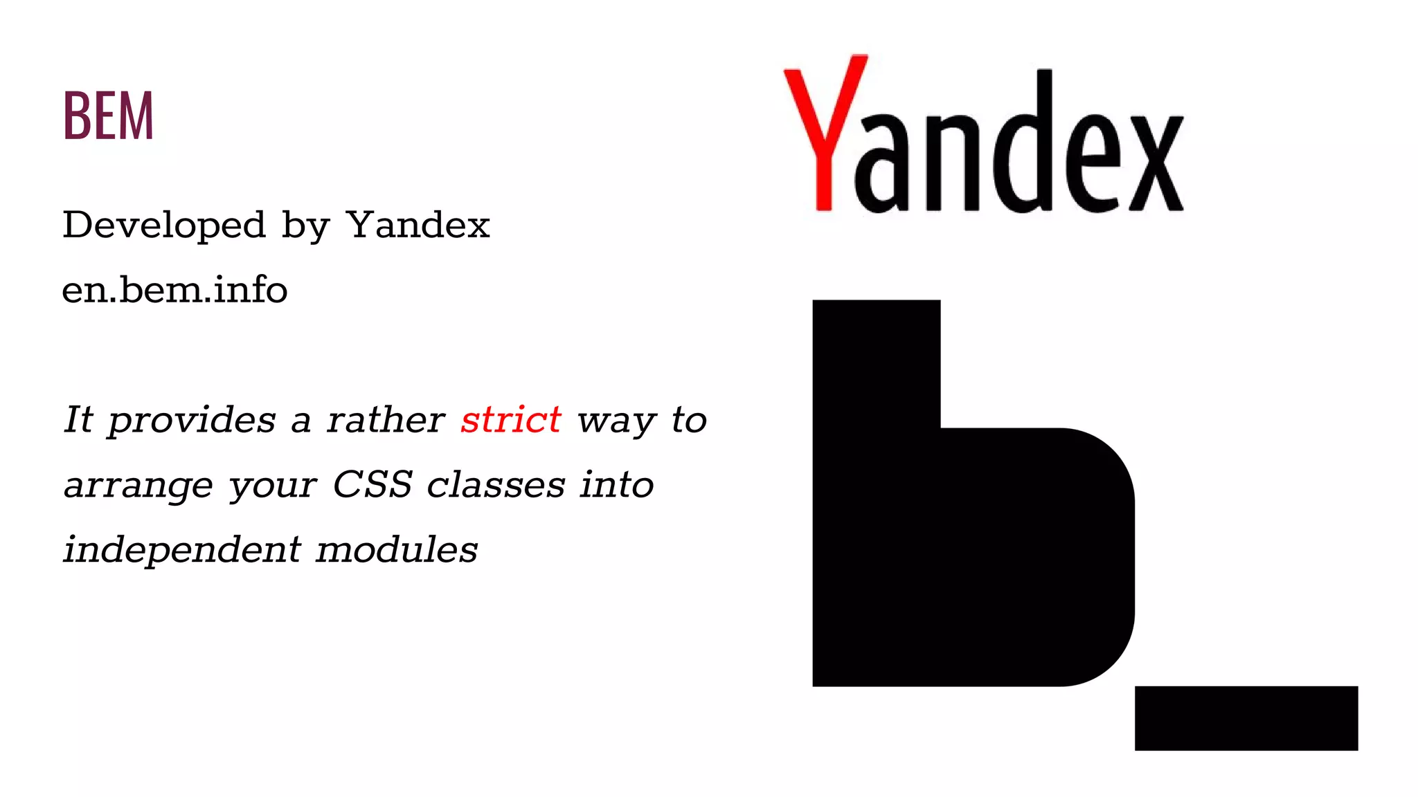 BEM
Developed by Yandex
en.bem.info
It provides a rather strict way to
arrange your CSS classes into
independent modules
 