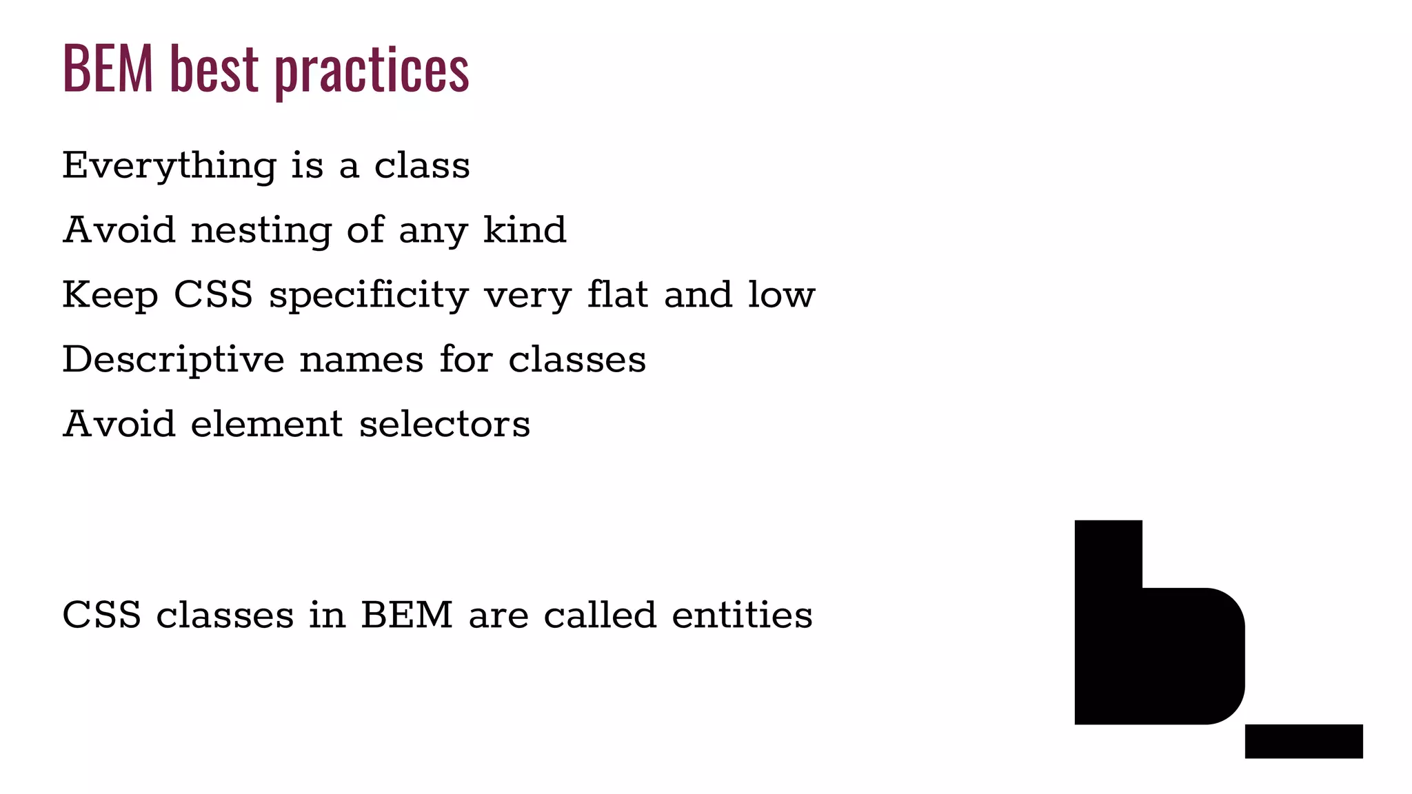 BEM best practices
Everything is a class
Avoid nesting of any kind
Keep CSS specificity very flat and low
Descriptive names for classes
Avoid element selectors
CSS classes in BEM are called entities
 