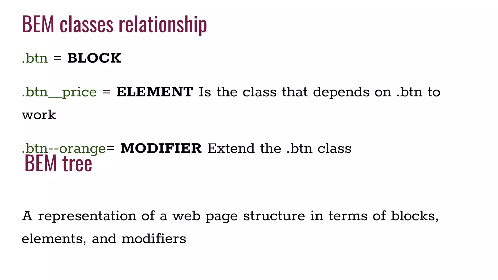 BEM classes relationship
.btn = BLOCK
.btn__price = ELEMENT Is the class that depends on .btn to
work
.btn--orange= MODIFIER Extend the .btn class
A representation of a web page structure in terms of blocks,
elements, and modifiers
BEM tree
 