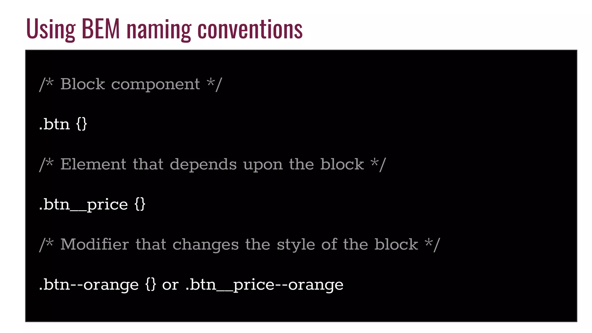 Using BEM naming conventions
/* Block component */
.btn {}
/* Element that depends upon the block */
.btn__price {}
/* Modifier that changes the style of the block */
.btn--orange {} or .btn__price--orange
 