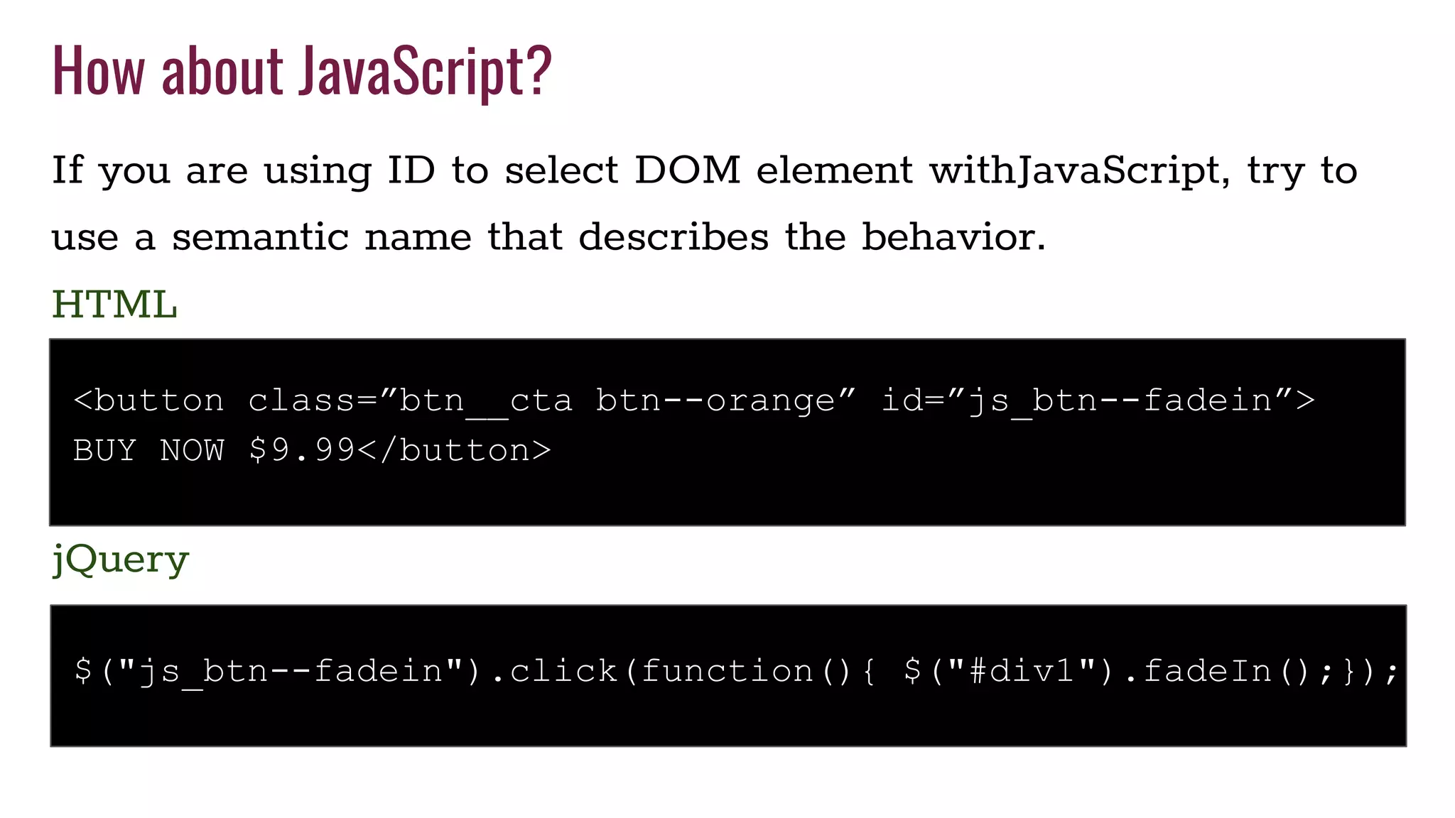 How about JavaScript?
If you are using ID to select DOM element withJavaScript, try to
use a semantic name that describes the behavior.
$("js_btn--fadein").click(function(){ $("#div1").fadeIn();});
jQuery
<button class=”btn__cta btn--orange” id=”js_btn--fadein”>
BUY NOW $9.99</button>
HTML
 