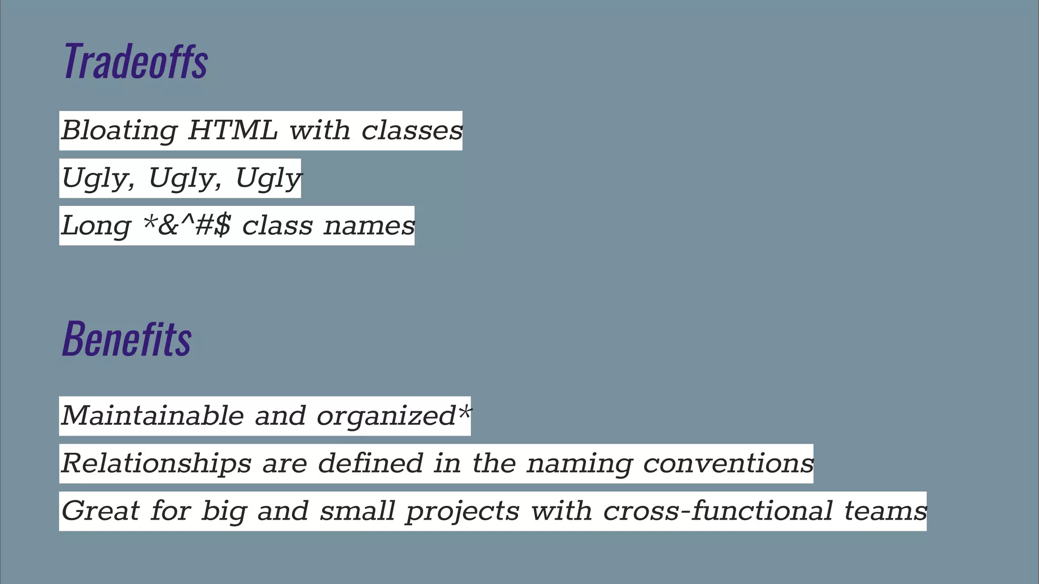Tradeoffs
Bloating HTML with classes
Ugly, Ugly, Ugly
Long *&^#$ class names
Benefits
Maintainable and organized*
Relationships are defined in the naming conventions
Great for big and small projects with cross-functional teams
 