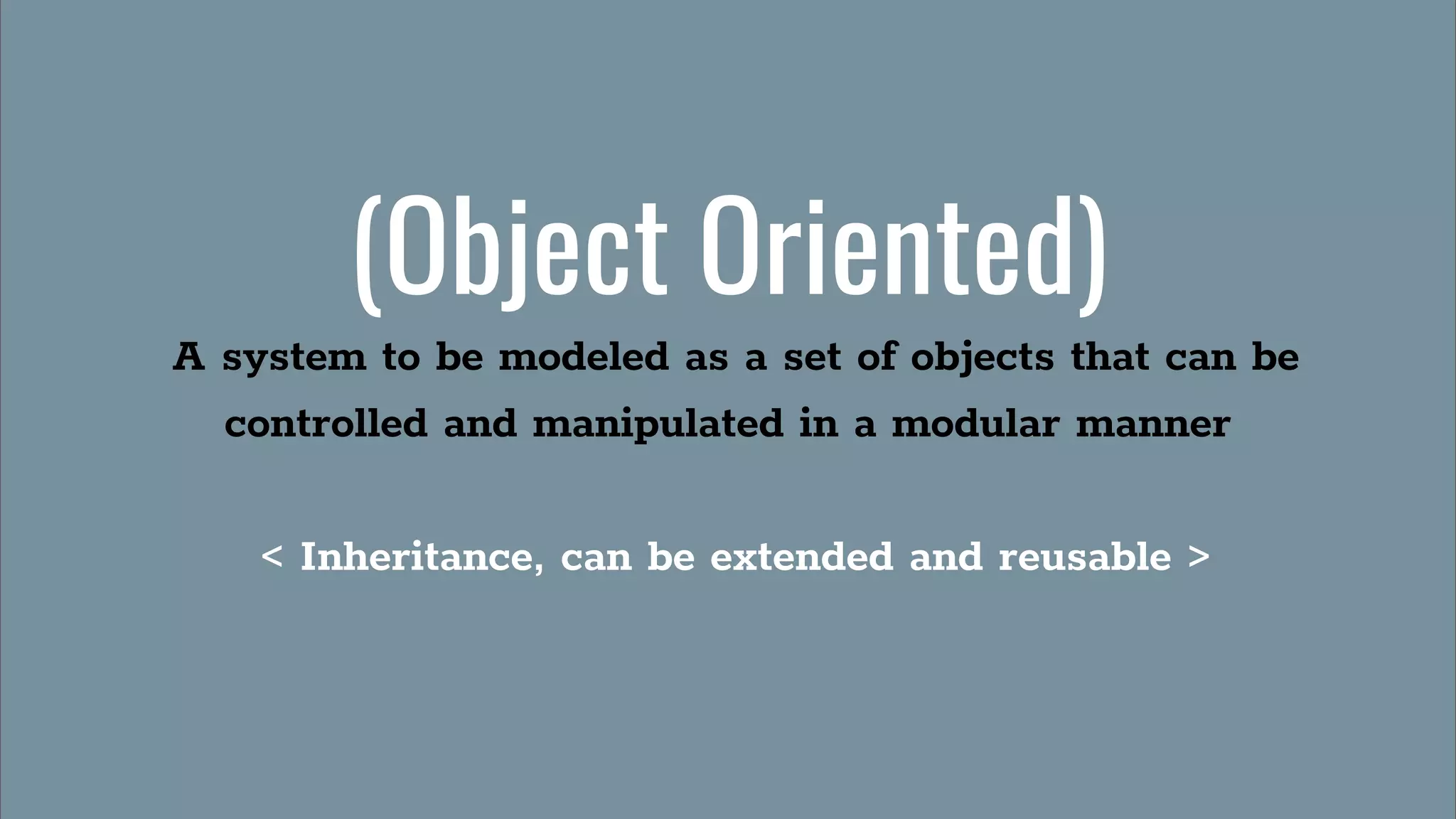 (Object Oriented)
A system to be modeled as a set of objects that can be
controlled and manipulated in a modular manner
< Inheritance, can be extended and reusable >
 
