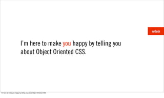 I’m here to make you happy by telling you
                             about Object Oriented CSS.




Iʼm here to make you happy by telling you about Object Oriented CSS.
 