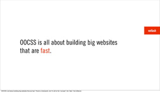 OOCSS is all about building big websites
                               that are fast.




OOCSS is all about building big websites that are fast. Thereʼs a framework, but Iʼm all for the “concept”, the “idea”, the brilliance.
 
