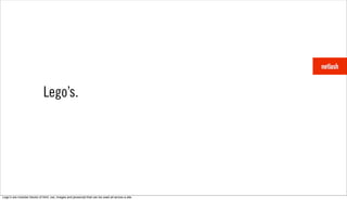 Lego’s.




Legoʼs are modular blocks of html, css, images and javascript that can be used all across a site.
 