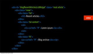 <div id="blogRecentArticlesListWidget" class="mod article">
                             <div class="inner">
                                 <div class="hd">
                                    <h3>Recent articles</h3>
                                 </div>
                                 <div class="bd content">
                                    <ul>
                                        <li><a href= "#" >Lorem ipsum</a></li>
                                    </ul>
                                 </div>
                                 <div class="ft">
                                    <p><a href= "#" >Blog archive</a></p>
                                 </div>
                             </div>
                          </div>
Example from the new Fork CMS.
 