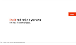 Use it and make it your own
                              but make it understandable.




Use it, try it, make it your own. Donʼt let my code or the framework hold you back!
 