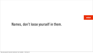 Names, don’t loose yourself in them.




Stop using “general” names like “extraColumn” and “noticeBox”... Tell it like it is!
 