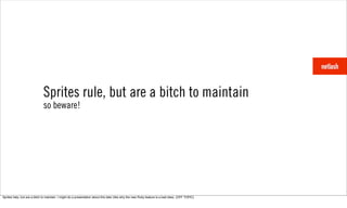 Sprites rule, but are a bitch to maintain
                              so beware!




Sprites help, but are a bitch to maintain. I might do a presentation about this later (like why the new Ruby feature is a bad idea). {OFF TOPIC}
 