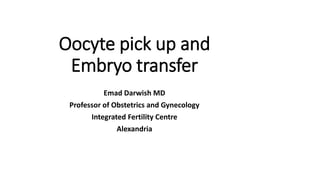 Oocyte pick up and
Embryo transfer
Emad Darwish MD
Professor of Obstetrics and Gynecology
Integrated Fertility Centre
Alexandria
 
