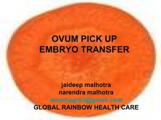 OVUM PICK UP
EMBRYO TRANSFER
jaideep malhotra
narendra malhotra
mnmhagra3@gmail.com
GLOBAL RAINBOW HEALTH CARE
 