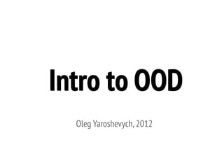 Intro to OOD
  Oleg Yaroshevych, 2012
 
