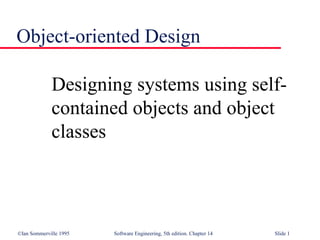 ©Ian Sommerville 1995 Software Engineering, 5th edition. Chapter 14 Slide 1
Object-oriented Design
Designing systems using self-
contained objects and object
classes
 