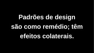 Padrões de design
são como remédio; têm
efeitos colaterais.
 
