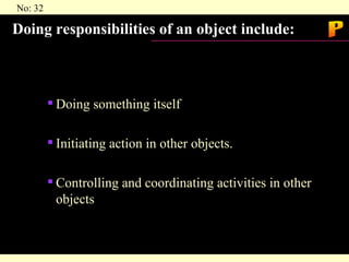 Doing responsibilities of an object include: Doing something itself  Initiating action in other objects. Controlling and coordinating activities in other objects P 