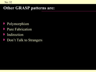 Other GRASP patterns are: Polymorphism Pure Fabrication Indirection Don’t Talk to Strangers 