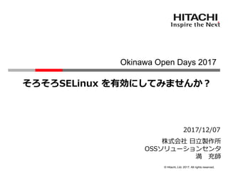 © Hitachi, Ltd. 2017. All rights reserved.
2017/12/07
株式会社 日立製作所
OSSソリューションセンタ
満 充師
Okinawa Open Days 2017
そろそろSELinux を有効にしてみませんか？
 