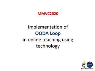 Implementation of
OODA Loop
in online teaching using
technology
MMVC2020
 