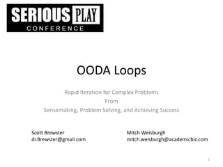 OODA Loops
Rapid Iteration for Complex Problems
From
Sensemaking, Problem Solving, and Achieving Success
1
Mitch Weisburgh
mitch.weisburgh@academicbiz.com
Scott Brewster
dr.Brewster@gmail.com
 