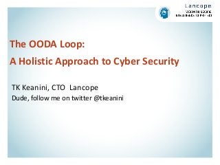 The OODA Loop:
A Holistic Approach to Cyber Security
TK Keanini, CTO Lancope
Dude, follow me on twitter @tkeanini
 