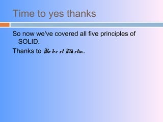 Time to yes thanks
So now we've covered all five principles of
SOLID.
Thanks to Ro be rt Martin.
 