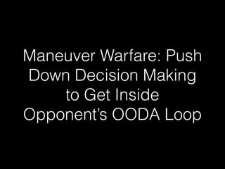Maneuver Warfare: Push
Down Decision Making
to Get Inside
Opponent’s OODA Loop
 