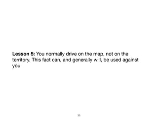 35
Lesson 5: You normally drive on the map, not on the
territory. This fact can, and generally will, be used against
you
 