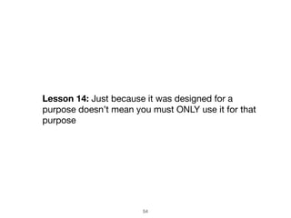 54
Lesson 14: Just because it was designed for a
purpose doesn’t mean you must ONLY use it for that
purpose
 