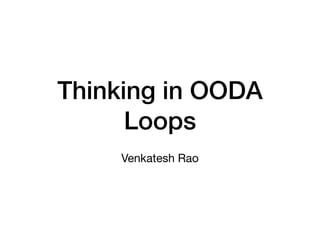 Thinking in OODA
Loops
Venkatesh Rao
 