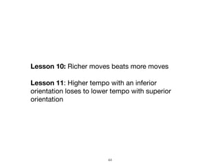 44
Lesson 10: Richer moves beats more moves

Lesson 11: Higher tempo with an inferior
orientation loses to lower tempo wit...