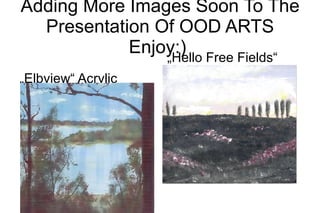 Adding More Images Soon To The
  Presentation Of OOD ARTS
            Enjoy:) Free Fields“
                „Hello
„Elbview“ Acrylic   Acrylic Painting by
  Painting by OOD   OOD 2005
  2005
 