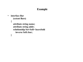 ExampleExample
• interface Bar
(extent Bars)
{
attribute string name;
attribute string addr;
relationship Set<Sell> beersSold
inverse Sell::bar;
}
 