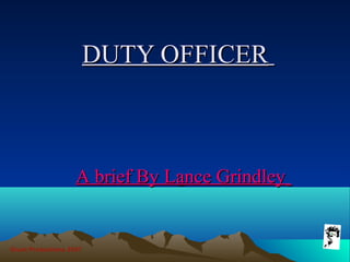 Grunt Productions 2007
DUTY OFFICERDUTY OFFICER
A brief By Lance GrindleyA brief By Lance Grindley
 