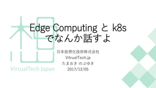 Edge Computing と k8s
でなんか話すよ
日本仮想化技術株式会社
VitrualTech.jp
たまおき のぶゆき
2017/12/05
1
 