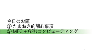 今日のお題
① たまおき的関心事項
② MEC + GPUコンピューティング
13
 