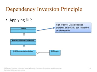 Dependency Inversion Principle
   • Applying DIP
                                                                           Higher Level Class does not
                                                                           depends on details, but rather on
                                                                           an abstraction




OO Design Principles is licensed under a Creative Commons Attribution-NonCommercial-                           46
ShareAlike 3.0 Unported License.
 