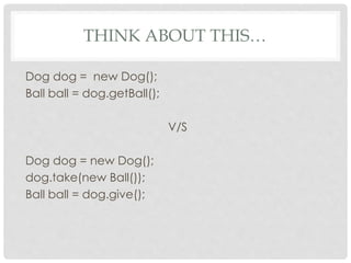 THINK ABOUT THIS…
Dog dog = new Dog();
Ball ball = dog.getBall();
V/S
Dog dog = new Dog();
dog.take(new Ball());
Ball ball = dog.give();
 