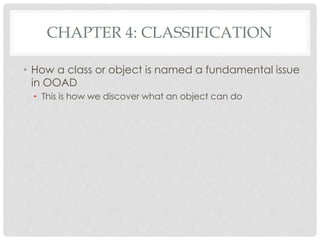 CHAPTER 4: CLASSIFICATION
• How a class or object is named a fundamental issue
in OOAD
• This is how we discover what an object can do
 