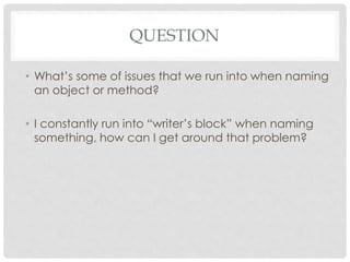QUESTION
• What’s some of issues that we run into when naming
an object or method?
• I constantly run into “writer’s block” when naming
something, how can I get around that problem?
 
